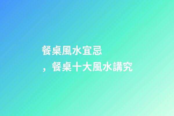 餐桌風水宜忌，餐桌十大風水講究